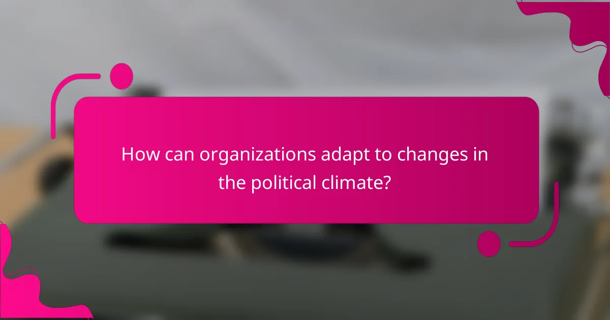 How can organizations adapt to changes in the political climate?